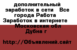 дополнительный заработок в сети - Все города Работа » Заработок в интернете   . Московская обл.,Дубна г.